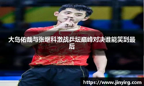大岛佑哉与张继科激战乒坛巅峰对决谁能笑到最后