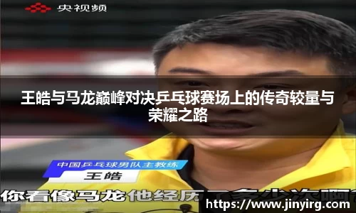 王皓与马龙巅峰对决乒乓球赛场上的传奇较量与荣耀之路