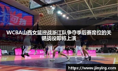 WCBA山西女篮迎战浙江队争夺季后赛席位的关键战役即将上演