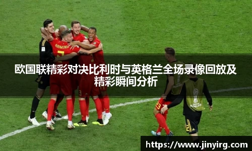 欧国联精彩对决比利时与英格兰全场录像回放及精彩瞬间分析